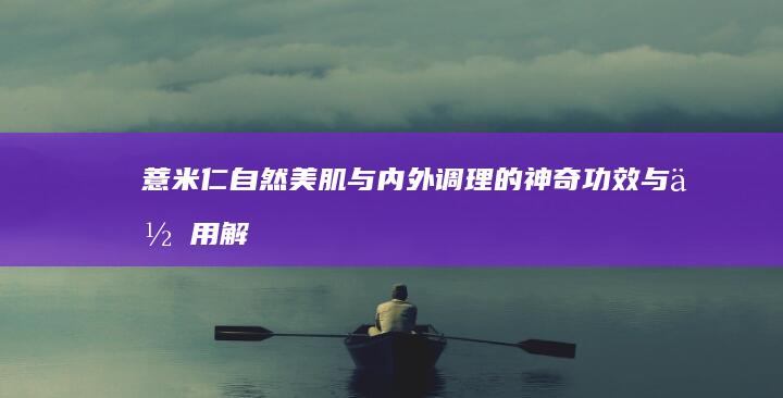 薏米仁：自然美肌与内外调理的神奇功效与作用解析