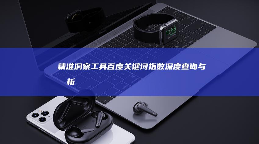 精准洞察工具：百度关键词指数深度查询与分析